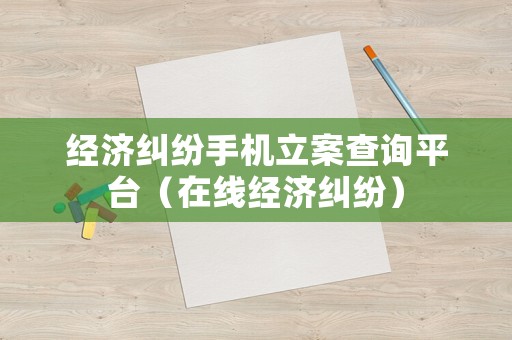 經(jīng)濟(jì)糾紛手機(jī)立案查詢平臺（在線經(jīng)濟(jì)糾紛）