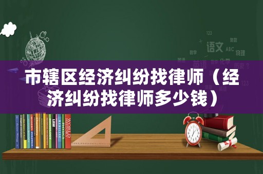 市轄區(qū)經(jīng)濟糾紛找律師（經(jīng)濟糾紛找律師多少錢）