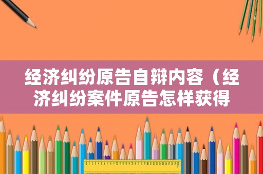 經(jīng)濟(jì)糾紛原告自辯內(nèi)容（經(jīng)濟(jì)糾紛案件原告怎樣獲得賠償）