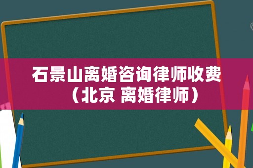 石景山離婚咨詢律師收費(fèi)（北京 離婚律師）