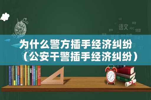 為什么警方插手經(jīng)濟(jì)糾紛（公安干警插手經(jīng)濟(jì)糾紛）
