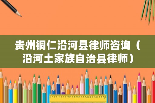 貴州銅仁沿河縣律師咨詢（沿河土家族自治縣律師）