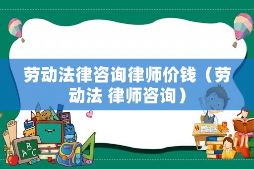 勞動法律咨詢律師價錢（勞動法 律師咨詢）