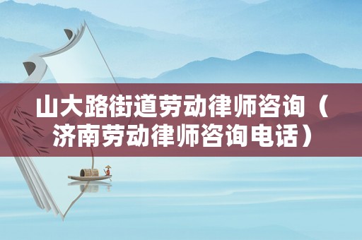山大路街道勞動律師咨詢（濟南勞動律師咨詢電話）