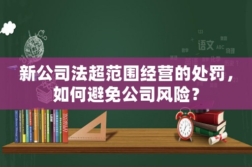 新公司法超范圍經(jīng)營的處罰，如何避免公司風(fēng)險？