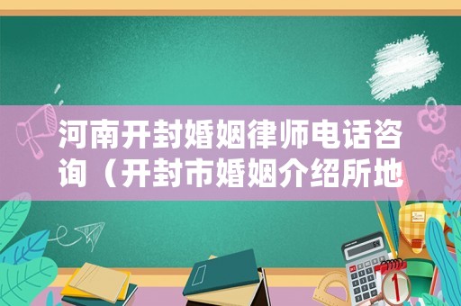 河南開封婚姻律師電話咨詢（開封市婚姻介紹所地址）