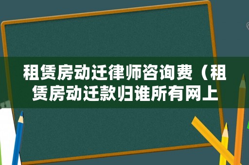 租賃房動(dòng)遷律師咨詢費(fèi)（租賃房動(dòng)遷款歸誰(shuí)所有網(wǎng)上咨詢）