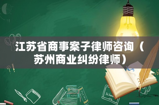江蘇省商事案子律師咨詢（蘇州商業(yè)糾紛律師）