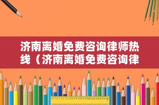 濟南離婚免費咨詢律師熱線（濟南離婚免費咨詢律師熱線是多少）