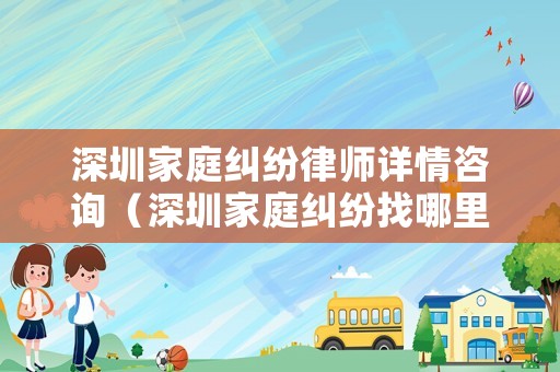 深圳家庭糾紛律師詳情咨詢（深圳家庭糾紛找哪里調(diào)解）