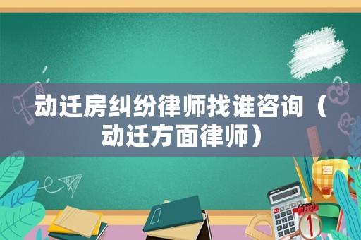 動遷房糾紛律師找誰咨詢（動遷方面律師）