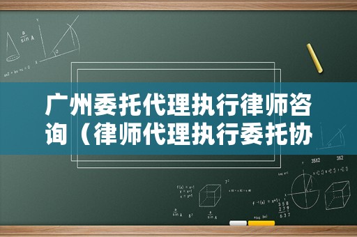 廣州委托代理執(zhí)行律師咨詢（律師代理執(zhí)行委托協(xié)議）