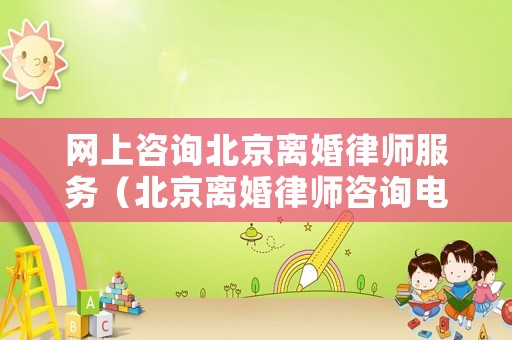 網(wǎng)上咨詢北京離婚律師服務(wù)（北京離婚律師咨詢電話）