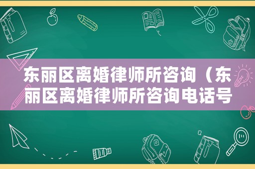 東麗區(qū)離婚律師所咨詢（東麗區(qū)離婚律師所咨詢電話號(hào)碼）