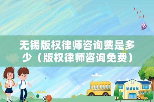 無錫版權(quán)律師咨詢費是多少（版權(quán)律師咨詢免費）