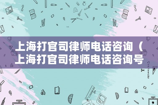 上海打官司律師電話咨詢（上海打官司律師電話咨詢號碼）