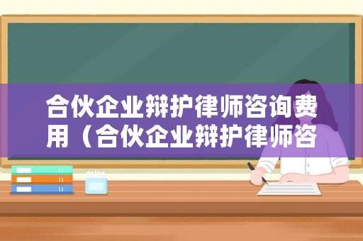 合伙企業(yè)辯護(hù)律師咨詢費(fèi)用（合伙企業(yè)辯護(hù)律師咨詢費(fèi)用誰承擔(dān)）