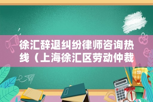 徐匯辭退糾紛律師咨詢熱線（上海徐匯區(qū)勞動(dòng)仲裁法律咨詢熱線）