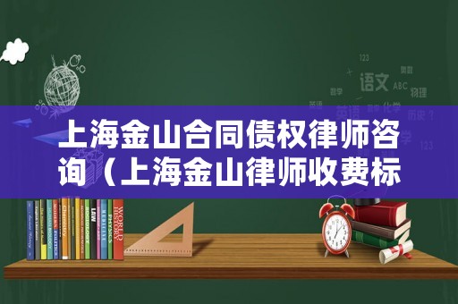 上海金山合同債權(quán)律師咨詢（上海金山律師收費標(biāo)準(zhǔn)）