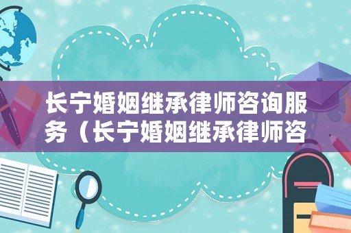 長寧婚姻繼承律師咨詢服務（長寧婚姻繼承律師咨詢服務有限公司）