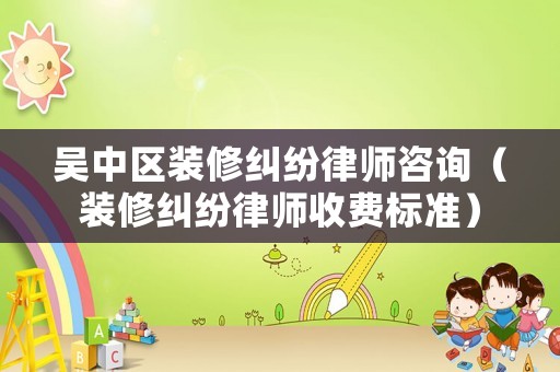 吳中區(qū)裝修糾紛律師咨詢（裝修糾紛律師收費(fèi)標(biāo)準(zhǔn)）