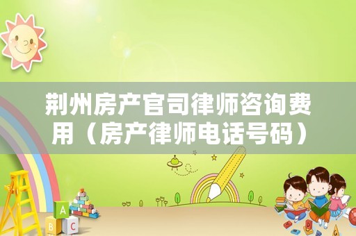 荊州房產(chǎn)官司律師咨詢費(fèi)用（房產(chǎn)律師電話號(hào)碼）
