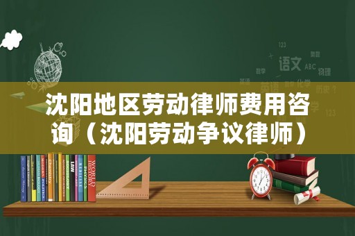 沈陽(yáng)地區(qū)勞動(dòng)律師費(fèi)用咨詢(xún)（沈陽(yáng)勞動(dòng)爭(zhēng)議律師）