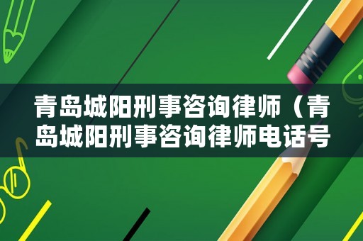 青島城陽(yáng)刑事咨詢律師（青島城陽(yáng)刑事咨詢律師電話號(hào)碼）