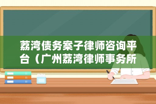 荔灣債務(wù)案子律師咨詢平臺（廣州荔灣律師事務(wù)所地址）