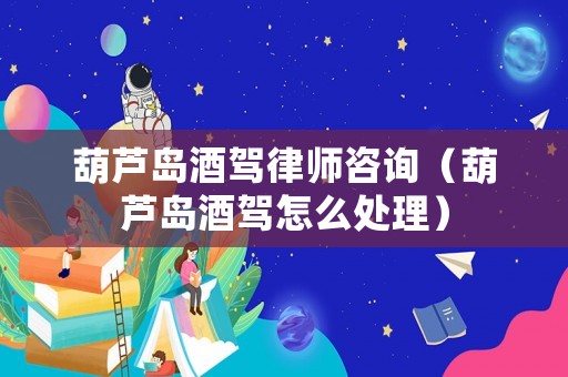 葫蘆島酒駕律師咨詢（葫蘆島酒駕怎么處理）