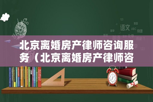 北京離婚房產(chǎn)律師咨詢服務(wù)（北京離婚房產(chǎn)律師咨詢服務(wù)電話）