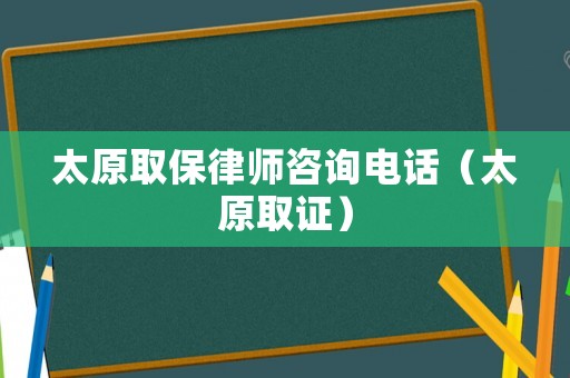 太原取保律師咨詢電話（太原取證）