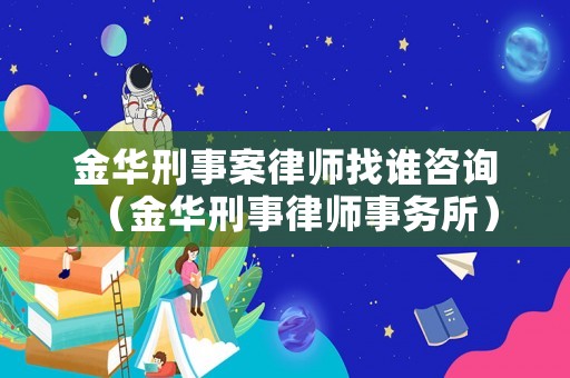 金華刑事案律師找誰咨詢（金華刑事律師事務所）