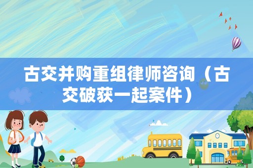 古交并購重組律師咨詢（古交破獲一起案件）
