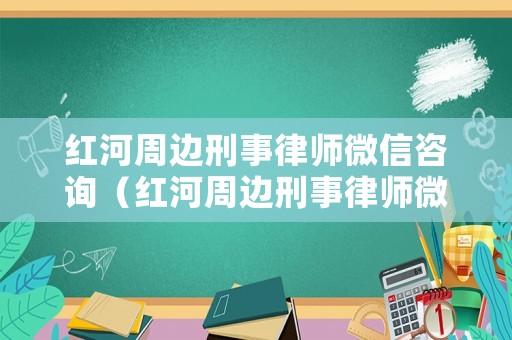 紅河周邊刑事律師微信咨詢（紅河周邊刑事律師微信咨詢熱線）