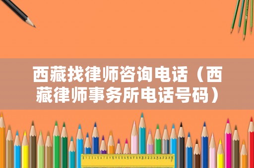 西藏找律師咨詢電話（西藏律師事務(wù)所電話號碼）