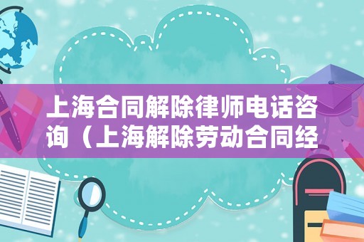 上海合同解除律師電話咨詢（上海解除勞動合同經濟補償金怎么算）