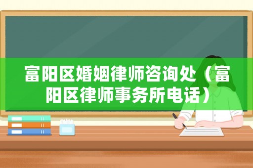富陽區(qū)婚姻律師咨詢處（富陽區(qū)律師事務所電話）