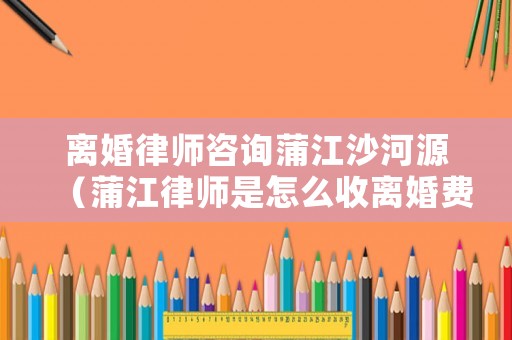 離婚律師咨詢蒲江沙河源（蒲江律師是怎么收離婚費(fèi)用）