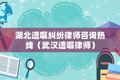 湖北遺囑糾紛律師咨詢熱線（武漢遺囑律師）