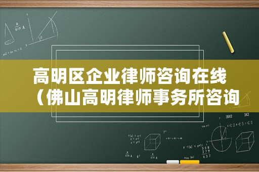 高明區(qū)企業(yè)律師咨詢在線（佛山高明律師事務(wù)所咨詢電話）