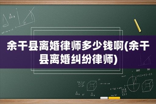 余干縣離婚律師多少錢啊(余干縣離婚糾紛律師)
