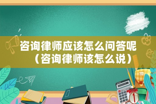 咨詢律師應該怎么問答呢（咨詢律師該怎么說）