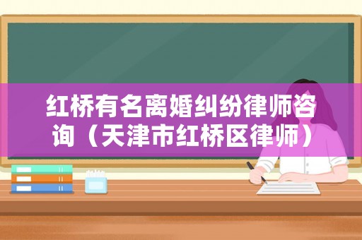 紅橋有名離婚糾紛律師咨詢（天津市紅橋區(qū)律師）