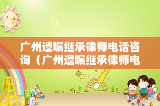 廣州遺囑繼承律師電話咨詢（廣州遺囑繼承律師電話咨詢號碼）