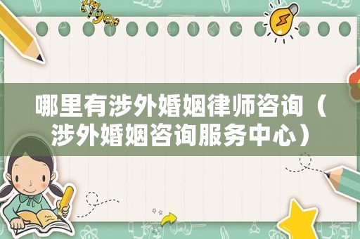 哪里有涉外婚姻律師咨詢（涉外婚姻咨詢服務(wù)中心）