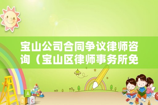 寶山公司合同爭議律師咨詢（寶山區(qū)律師事務所免費咨詢）