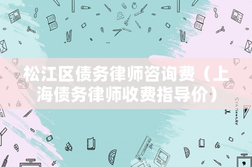 松江區(qū)債務(wù)律師咨詢費(fèi)（上海債務(wù)律師收費(fèi)指導(dǎo)價(jià)）