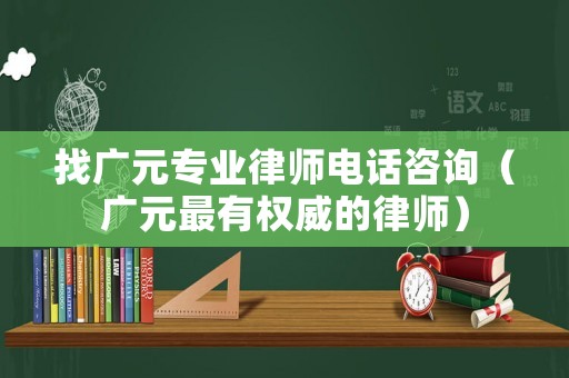 找廣元專(zhuān)業(yè)律師電話咨詢(xún)（廣元最有權(quán)威的律師）