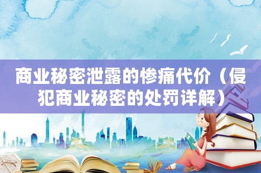 商業(yè)秘密泄露的慘痛代價(jià)（侵犯商業(yè)秘密的處罰詳解）